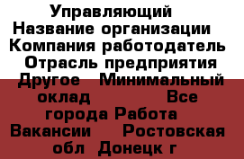 Управляющий › Название организации ­ Компания-работодатель › Отрасль предприятия ­ Другое › Минимальный оклад ­ 20 000 - Все города Работа » Вакансии   . Ростовская обл.,Донецк г.